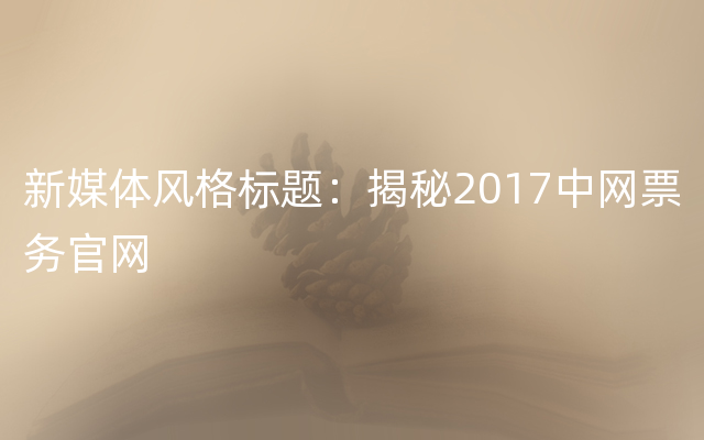 新媒体风格标题：揭秘2017中网票务官网