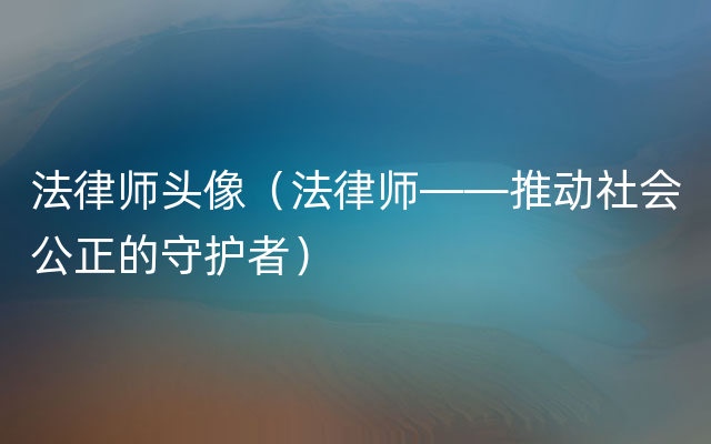 法律师头像（法律师——推动社会公正的守护者）