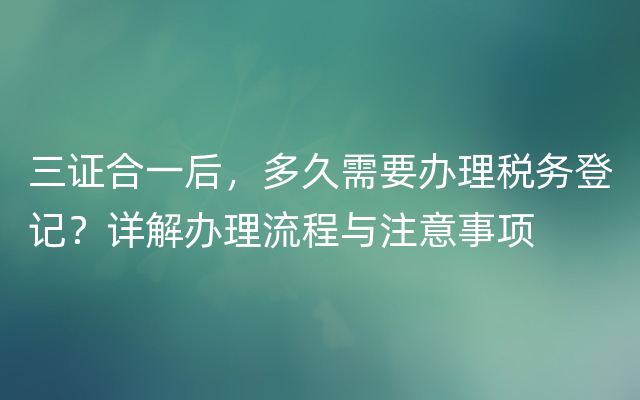 三证合一后，多久需要办理税务登记？详解办理流程与注意事项