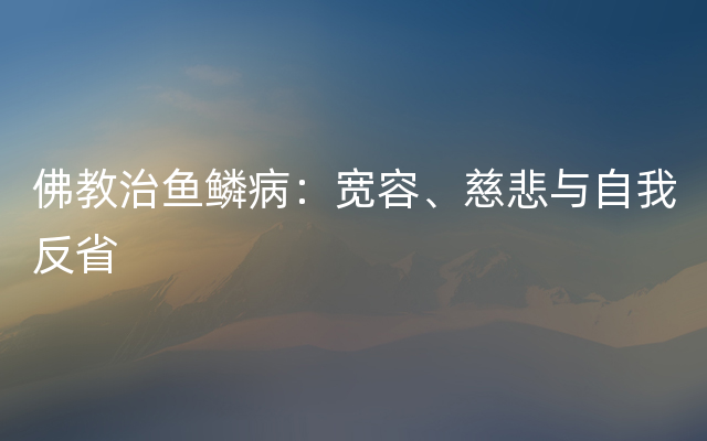 佛教治鱼鳞病：宽容、慈悲与自我反省