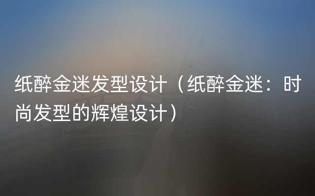 纸醉金迷发型设计（纸醉金迷：时尚发型的辉煌设计