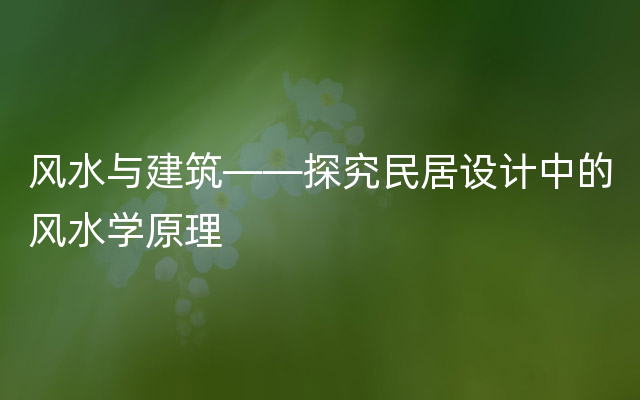 风水与建筑——探究民居设计中的风水学原理