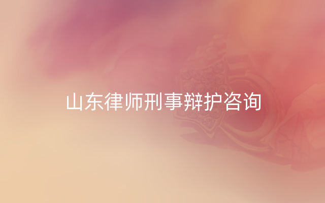 山东律师刑事辩护咨询