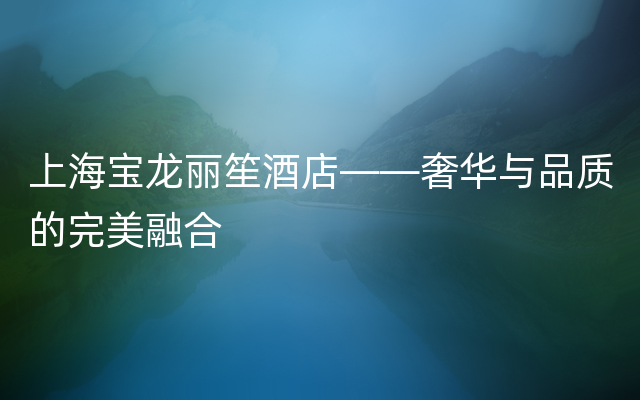 上海宝龙丽笙酒店——奢华与品质的完美融合