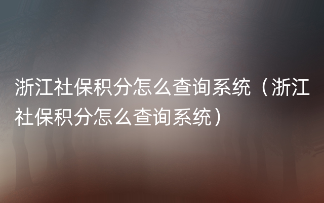 浙江社保积分怎么查询系统（浙江社保积分怎么查询系统）