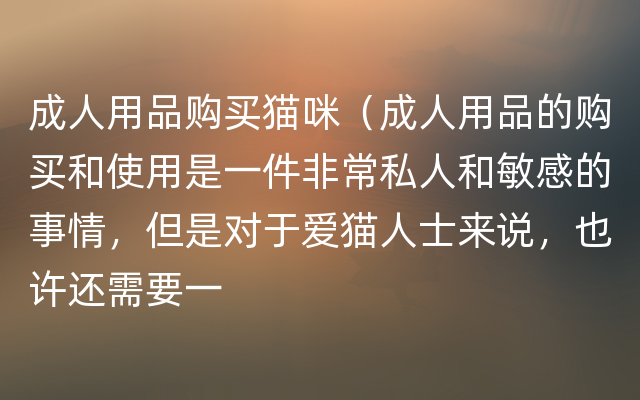 成人用品购买猫咪（成人用品的购买和使用是一件非常私人和敏感的事情，但是对于爱猫人