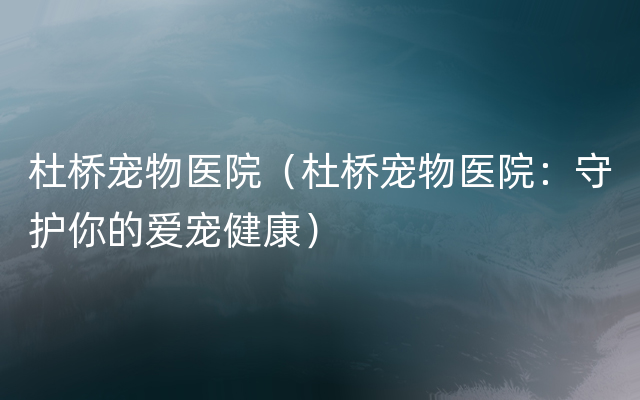 杜桥宠物医院（杜桥宠物医院：守护你的爱宠健康）