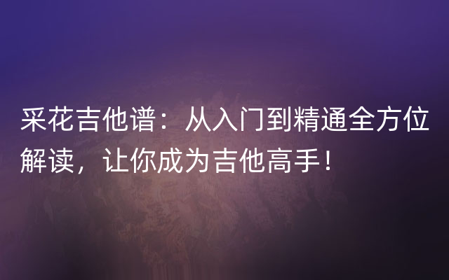 采花吉他谱：从入门到精通全方位解读，让你成为吉他高手！