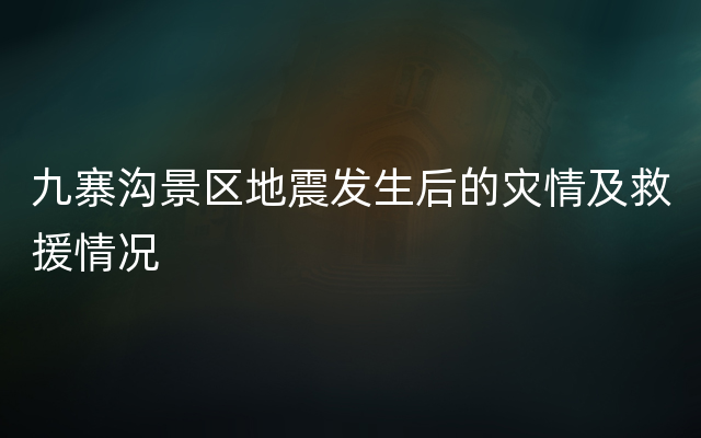 九寨沟景区地震发生后的灾情及救援情况