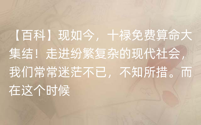 【百科】现如今，十禄免费算命大集结！走进纷繁复杂的现代社会，我们常常迷茫不已，不