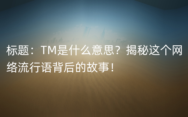 标题：TM是什么意思？揭秘这个网络流行语背后的故事！