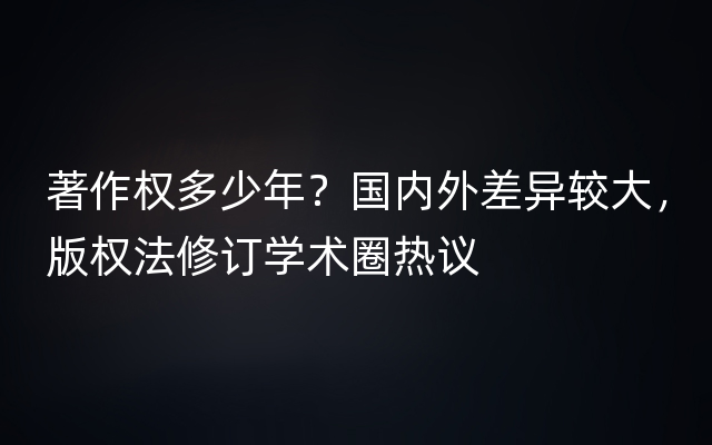 著作权多少年？国内外差异较大，版权法修订学术圈热议