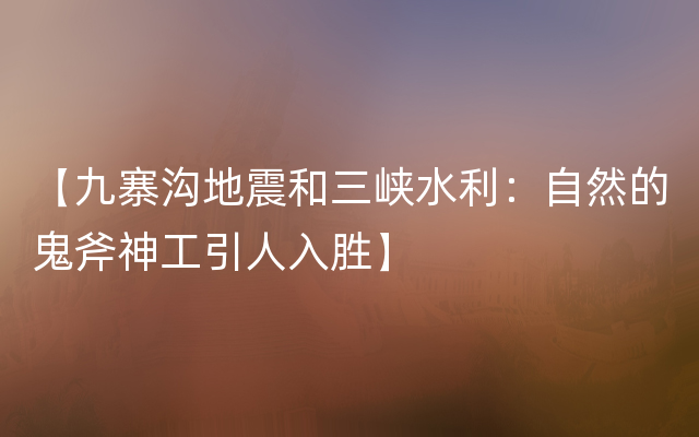 【九寨沟地震和三峡水利：自然的鬼斧神工引人入胜