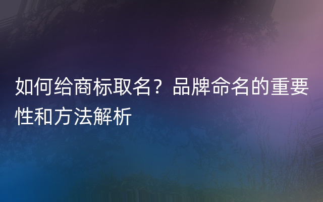 如何给商标取名？品牌命名的重要性和方法解析