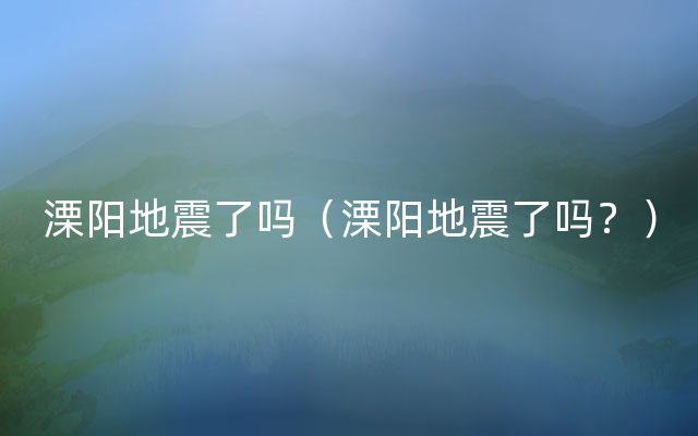 溧阳地震了吗（溧阳地震了吗？）