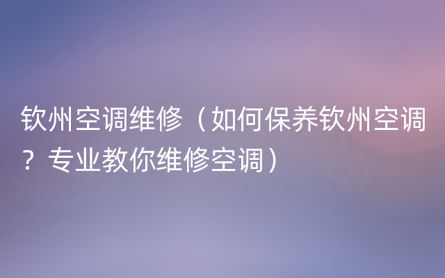 钦州空调维修（如何保养钦州空调？专业教你维修空调）