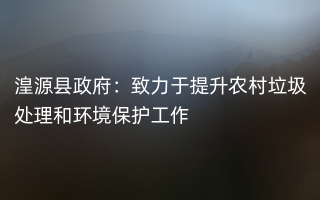 湟源县政府：致力于提升农村垃圾处理和环境保护工作