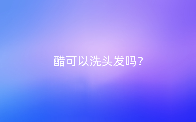 醋可以洗头发吗？