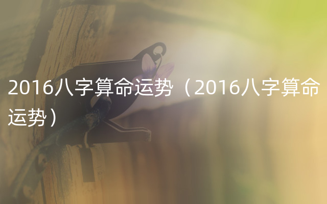 2016八字算命运势（2016八字算命运势）