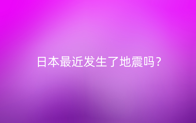 日本最近发生了地震吗？