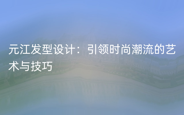 元江发型设计：引领时尚潮流的艺术与技巧