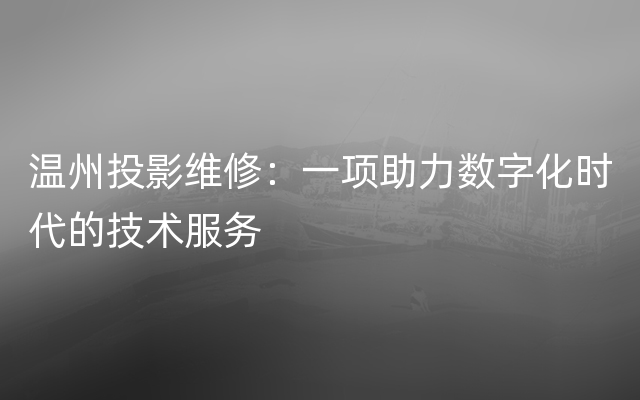 温州投影维修：一项助力数字化时代的技术服务