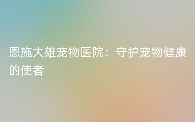 恩施大雄宠物医院：守护宠物健康的使者