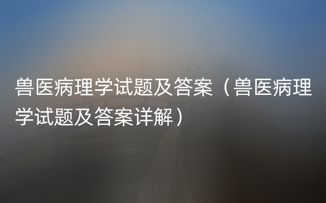 兽医病理学试题及答案（兽医病理学试题及答案详解