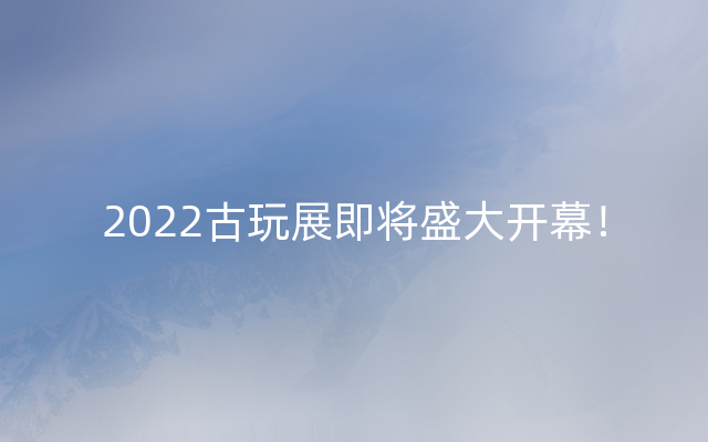 2022古玩展即将盛大开幕！