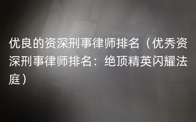 优良的资深刑事律师排名（优秀资深刑事律师排名：绝顶精英闪耀法庭）