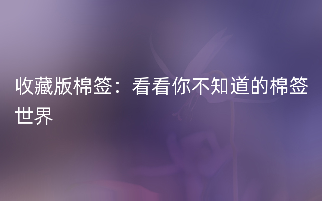 收藏版棉签：看看你不知道的棉签世界