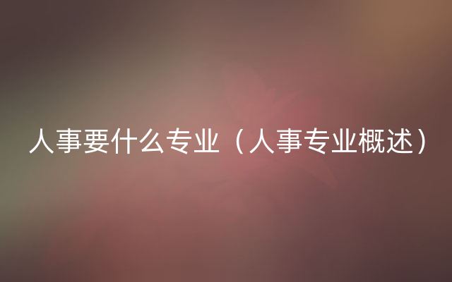 人事要什么专业（人事专业概述）