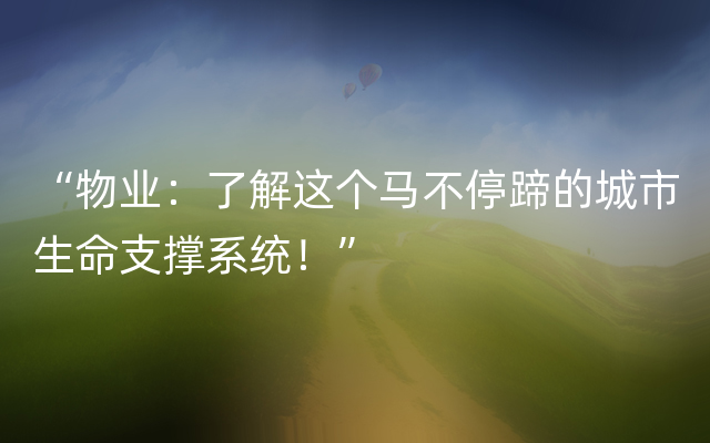 “物业：了解这个马不停蹄的城市生命支撑系统！”