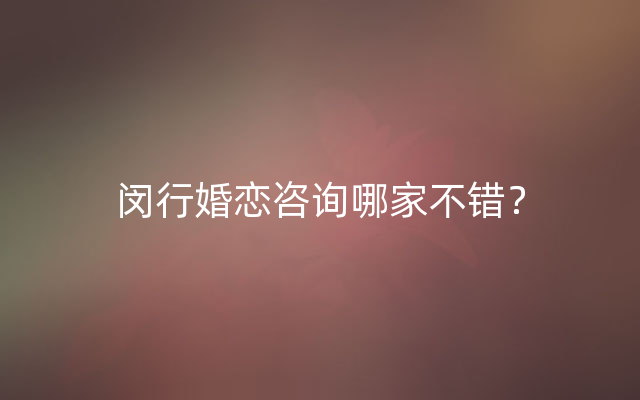 闵行婚恋咨询哪家不错？