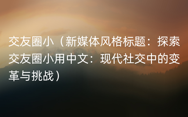 交友圈小（新媒体风格标题：探索交友圈小用中文：现代社交中的变革与挑战）