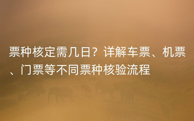 票种核定需几日？详解车票、机票、门票等不同票种核验流程