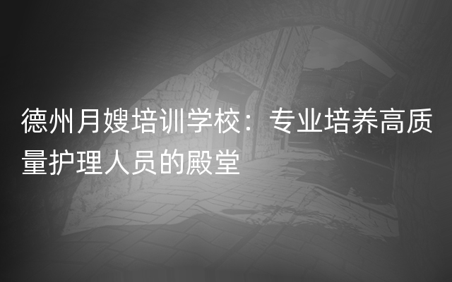 德州月嫂培训学校：专业培养高质量护理人员的殿堂