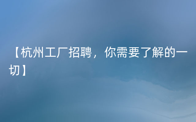 【杭州工厂招聘，你需要了解的一切】