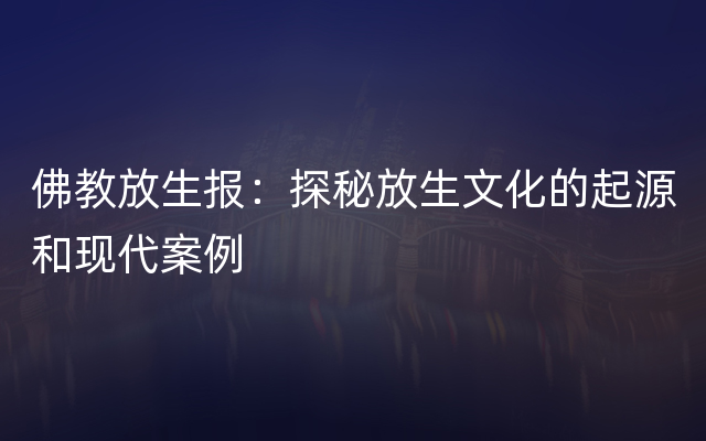 佛教放生报：探秘放生文化的起源和现代案例