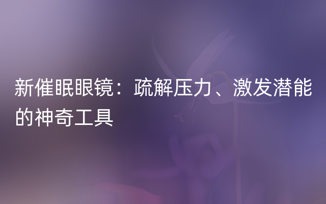 新催眠眼镜：疏解压力、激发潜能的神奇工具