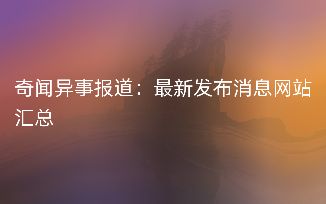 奇闻异事报道：最新发布消息网站汇总