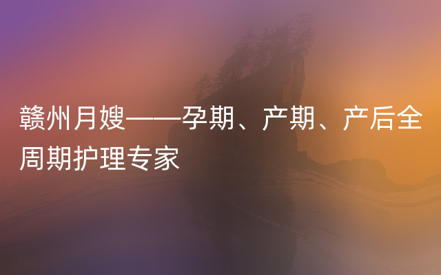 赣州月嫂——孕期、产期、产后全周期护理专家