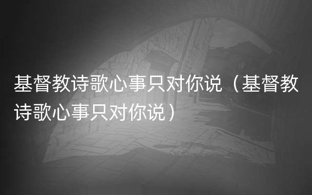 基督教诗歌心事只对你说（基督教诗歌心事只对你说）