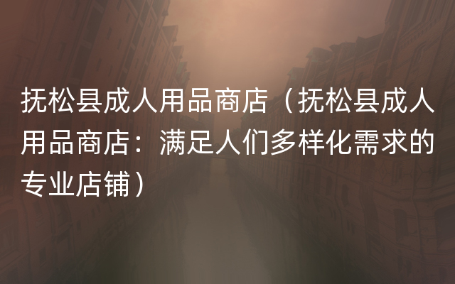 抚松县成人用品商店（抚松县成人用品商店：满足人们多样化需求的专业店铺）