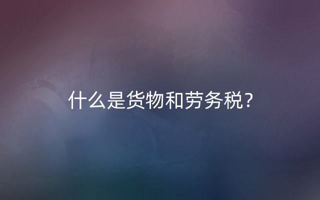 什么是货物和劳务税？