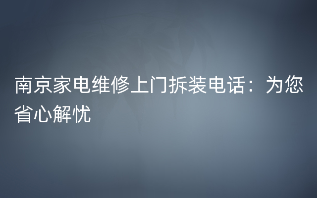 南京家电维修上门拆装电话：为您省心解忧