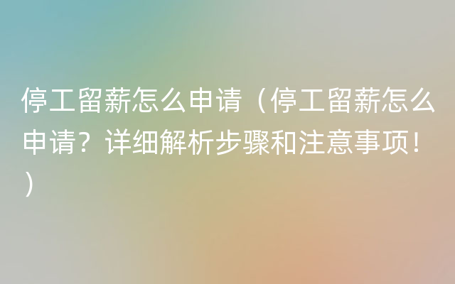 停工留薪怎么申请（停工留薪怎么申请？详细解析步骤和注意事项！）