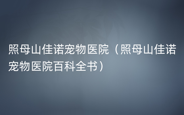 照母山佳诺宠物医院（照母山佳诺宠物医院百科全书）