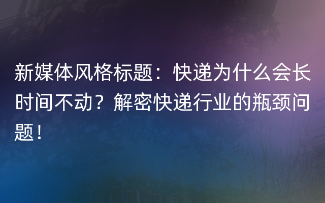 新媒体风格标题：快递为什么会长时间不动？解密快递行业的瓶颈问题！