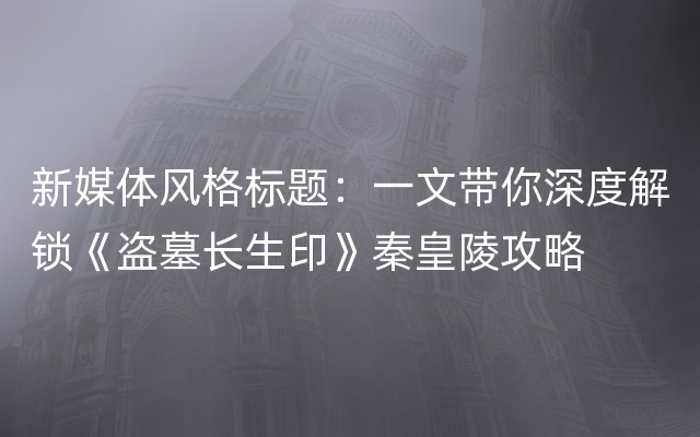 新媒体风格标题：一文带你深度解锁《盗墓长生印》秦皇陵攻略